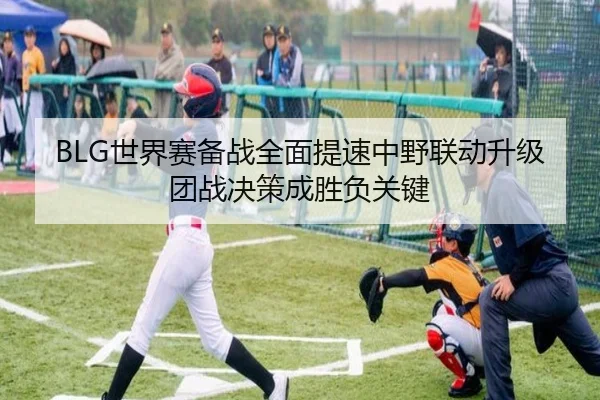 BLG世界赛备战全面提速中野联动升级团战决策成胜负关键